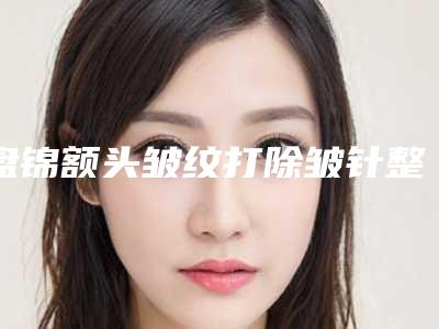 盘锦额头皱纹打除皱针整形的价格一般是多少